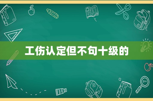 工傷認(rèn)定但不句十級(jí)的