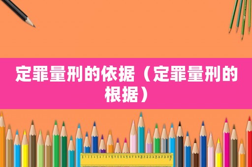 定罪量刑的依據(jù)（定罪量刑的根據(jù)）