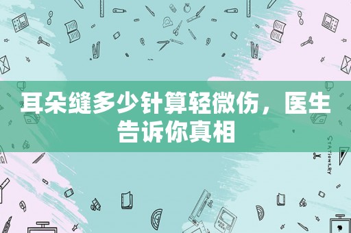 耳朵縫多少針?biāo)爿p微傷，醫(yī)生告訴你真相