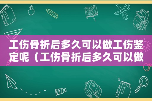 工傷骨折后多久可以做工傷鑒定呢（工傷骨折后多久可以做工傷鑒定）
