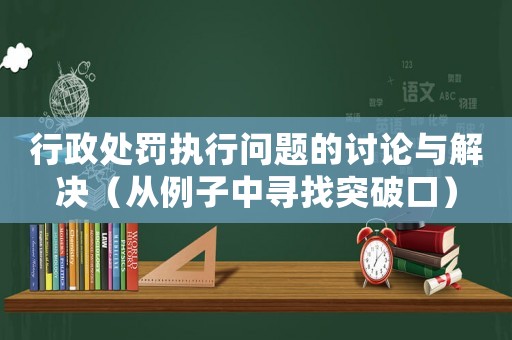 行政處罰執(zhí)行問(wèn)題的討論與解決（從例子中尋找突破口）