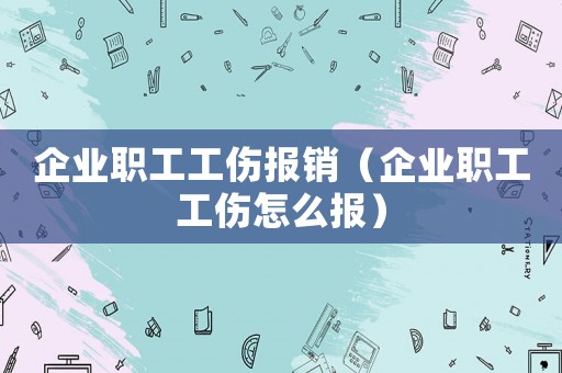 企業(yè)職工工傷報(bào)銷（企業(yè)職工工傷怎么報(bào)）