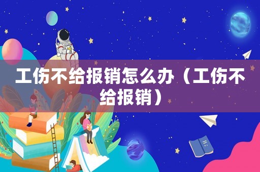 工傷不給報(bào)銷怎么辦（工傷不給報(bào)銷）