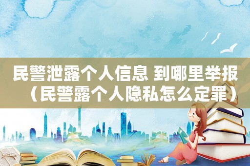 民警泄露個(gè)人信息 到哪里舉報(bào)（民警露個(gè)人隱私怎么定罪）