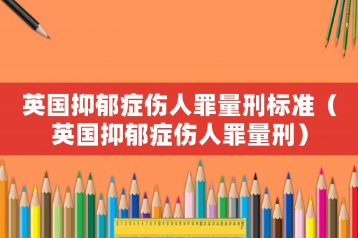 英國抑郁癥傷人罪量刑標(biāo)準(zhǔn)（英國抑郁癥傷人罪量刑）