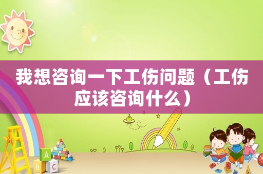 我想咨詢(xún)一下工傷問(wèn)題（工傷應(yīng)該咨詢(xún)什么）
