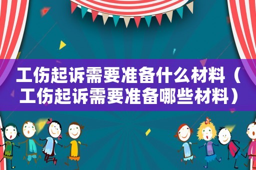 工傷起訴需要準(zhǔn)備什么材料（工傷起訴需要準(zhǔn)備哪些材料）