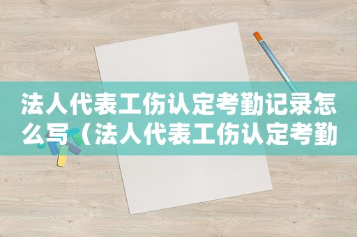 法人代表工傷認(rèn)定考勤記錄怎么寫（法人代表工傷認(rèn)定考勤記錄）
