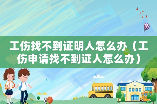 工傷找不到證明人怎么辦（工傷申請(qǐng)找不到證人怎么辦）