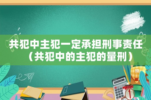 共犯中主犯一定承擔(dān)刑事責(zé)任（共犯中的主犯的量刑）