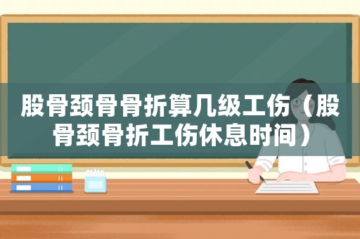 股骨頸骨骨折算幾級(jí)工傷（股骨頸骨折工傷休息時(shí)間）