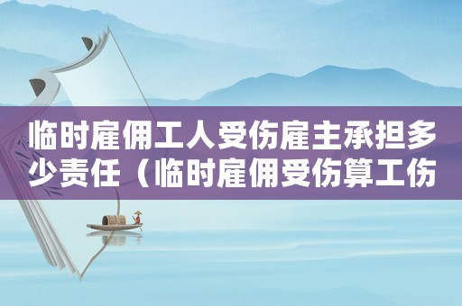 臨時雇傭工人受傷雇主承擔(dān)多少責(zé)任（臨時雇傭受傷算工傷嗎）