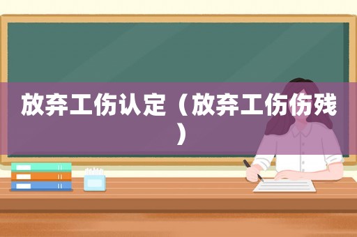 放棄工傷認定（放棄工傷傷殘）