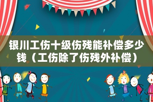 銀川工傷十級(jí)傷殘能補(bǔ)償多少錢（工傷除了傷殘外補(bǔ)償）