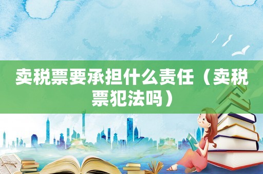賣稅票要承擔(dān)什么責(zé)任（賣稅票犯法嗎）
