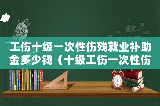 工傷十級(jí)一次性傷殘就業(yè)補(bǔ)助金多少錢（十級(jí)工傷一次性傷殘就業(yè)金標(biāo)準(zhǔn)）