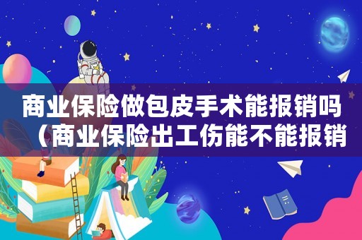 商業(yè)保險做包皮手術(shù)能報銷嗎（商業(yè)保險出工傷能不能報銷）