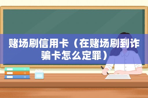 賭場(chǎng)刷信用卡（在賭場(chǎng)刷到詐騙卡怎么定罪）