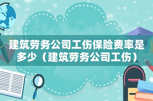 建筑勞務(wù)公司工傷保險(xiǎn)費(fèi)率是多少（建筑勞務(wù)公司工傷）