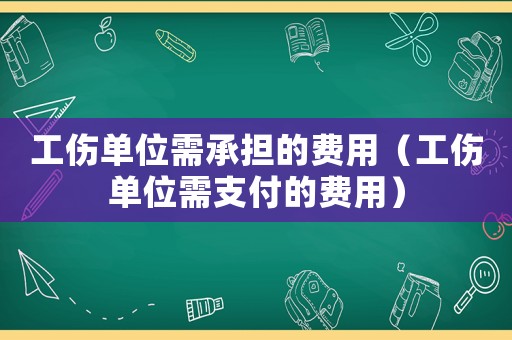 工傷單位需承擔(dān)的費(fèi)用（工傷單位需支付的費(fèi)用）
