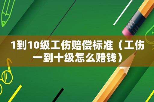 1到10級(jí)工傷賠償標(biāo)準(zhǔn)（工傷一到十級(jí)怎么賠錢）