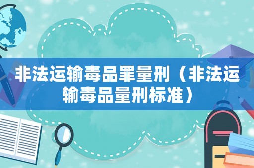 非法運(yùn)輸毒品罪量刑（非法運(yùn)輸毒品量刑標(biāo)準(zhǔn)）