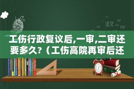 工傷行政復(fù)議后,一審,二審還要多久?（工傷高院再審后還太冤怎么辦）