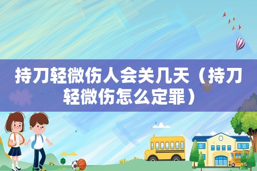 持刀輕微傷人會關(guān)幾天（持刀輕微傷怎么定罪）
