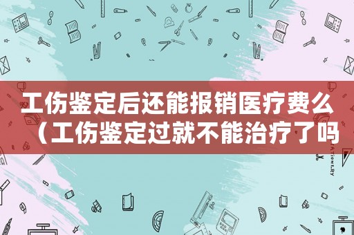 工傷鑒定后還能報銷醫(yī)療費(fèi)么（工傷鑒定過就不能治療了嗎）