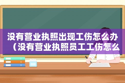 沒有營(yíng)業(yè)執(zhí)照出現(xiàn)工傷怎么辦（沒有營(yíng)業(yè)執(zhí)照員工工傷怎么辦理流程）