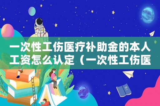 一次性工傷醫(yī)療補助金的本人工資怎么認定（一次性工傷醫(yī)療補助金中的本人工資）