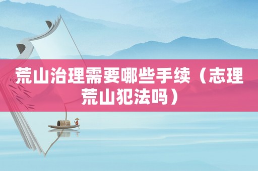 荒山治理需要哪些手續(xù)（志理荒山犯法嗎）