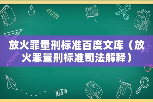 放火罪量刑標(biāo)準(zhǔn)百度文庫(kù)（放火罪量刑標(biāo)準(zhǔn)司法解釋）
