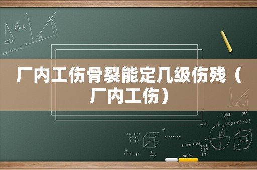 廠內(nèi)工傷骨裂能定幾級傷殘（廠內(nèi)工傷）