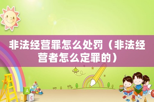 非法經(jīng)營(yíng)罪怎么處罰（非法經(jīng)營(yíng)者怎么定罪的）
