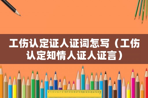 工傷認(rèn)定證人證詞怎寫（工傷認(rèn)定知情人證人證言）