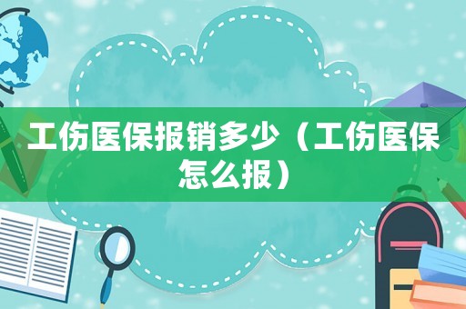 工傷醫(yī)保報銷多少（工傷醫(yī)保怎么報）