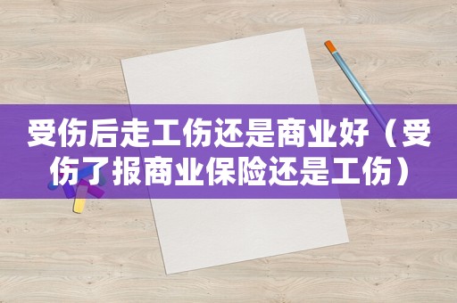受傷后走工傷還是商業(yè)好（受傷了報商業(yè)保險還是工傷）