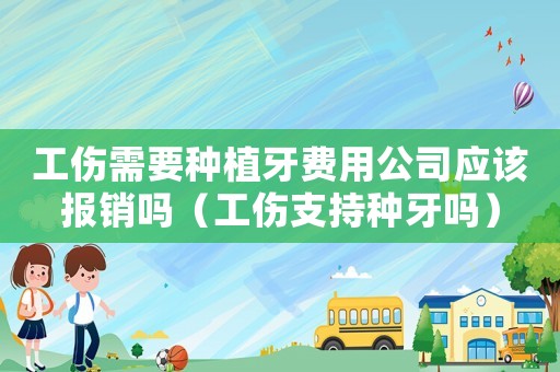 工傷需要種植牙費(fèi)用公司應(yīng)該報銷嗎（工傷支持種牙嗎）
