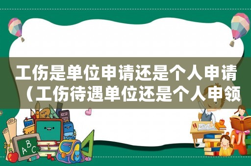 工傷是單位申請(qǐng)還是個(gè)人申請(qǐng)（工傷待遇單位還是個(gè)人申領(lǐng)）