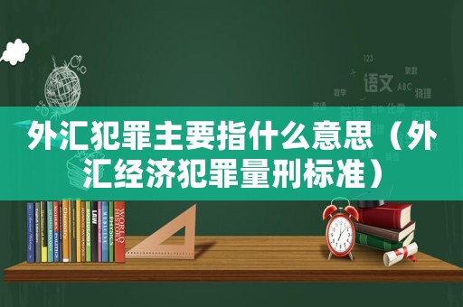 外匯犯罪主要指什么意思（外匯經(jīng)濟(jì)犯罪量刑標(biāo)準(zhǔn)）