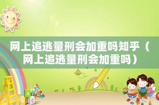 網(wǎng)上追逃量刑會加重嗎知乎（網(wǎng)上追逃量刑會加重嗎）