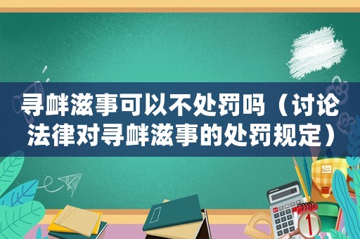 尋釁滋事可以不處罰嗎（討論法律對(duì)尋釁滋事的處罰規(guī)定）