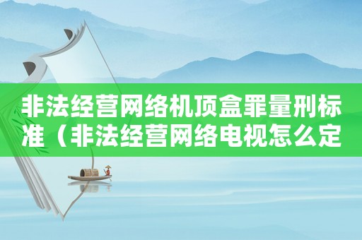 非法經(jīng)營網(wǎng)絡(luò)機(jī)頂盒罪量刑標(biāo)準(zhǔn)（非法經(jīng)營網(wǎng)絡(luò)電視怎么定罪）