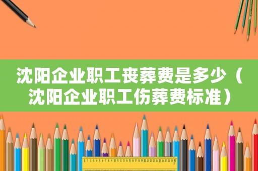 沈陽企業(yè)職工喪葬費是多少（沈陽企業(yè)職工傷葬費標(biāo)準(zhǔn)）