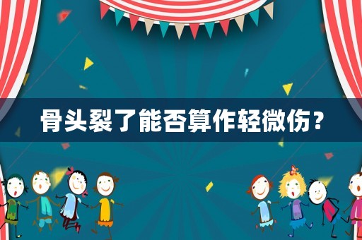 骨頭裂了能否算作輕微傷？