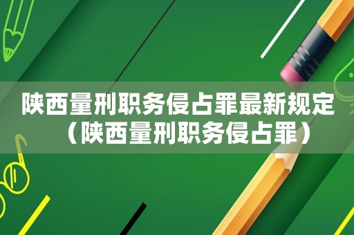 陜西量刑職務(wù)侵占罪最新規(guī)定（陜西量刑職務(wù)侵占罪）