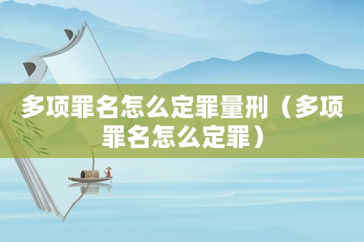 多項(xiàng)罪名怎么定罪量刑（多項(xiàng)罪名怎么定罪）