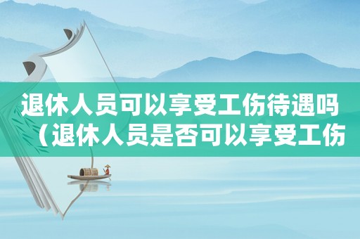 退休人員可以享受工傷待遇嗎（退休人員是否可以享受工傷待遇）