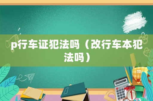 p行車(chē)證犯法嗎（改行車(chē)本犯法嗎）